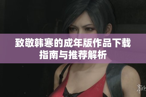 致敬韩寒的成年版作品下载指南与推荐解析