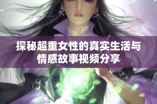 探秘超重女性的真实生活与情感故事视频分享