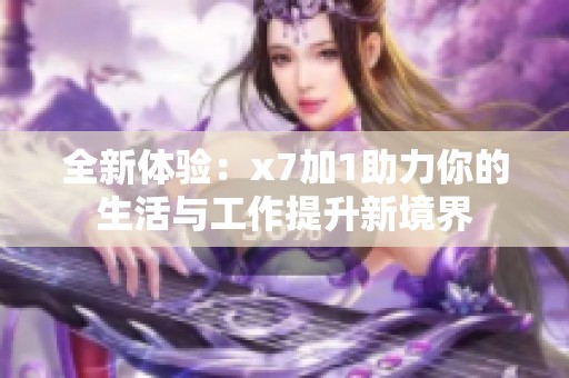 全新体验：x7加1助力你的生活与工作提升新境界