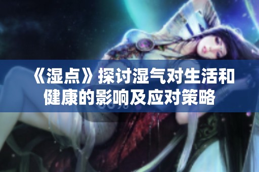 《湿点》探讨湿气对生活和健康的影响及应对策略