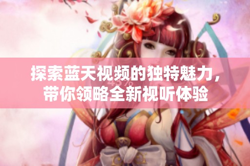 探索蓝天视频的独特魅力，带你领略全新视听体验