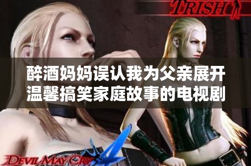 醉酒妈妈误认我为父亲展开温馨搞笑家庭故事的电视剧新篇