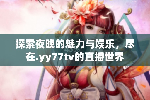 探索夜晚的魅力与娱乐，尽在.yy77tv的直播世界