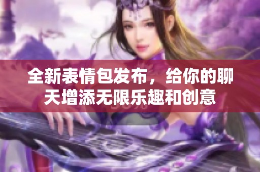 全新表情包发布，给你的聊天增添无限乐趣和创意
