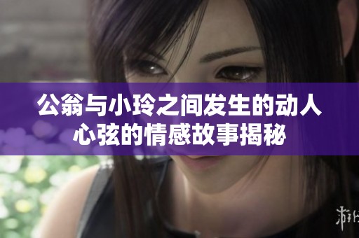 公翁与小玲之间发生的动人心弦的情感故事揭秘
