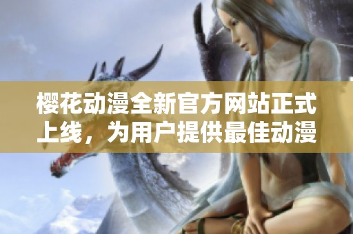樱花动漫全新官方网站正式上线，为用户提供最佳动漫体验