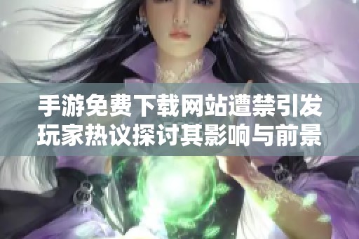 手游免费下载网站遭禁引发玩家热议探讨其影响与前景