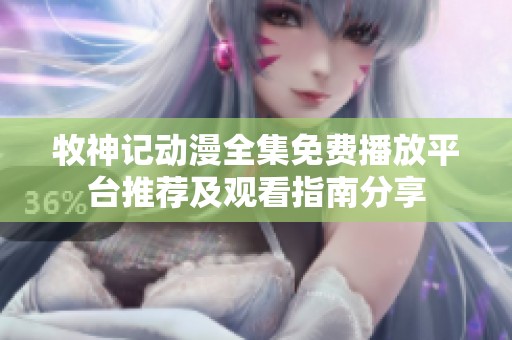 牧神记动漫全集免费播放平台推荐及观看指南分享