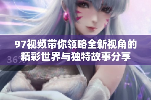 97视频带你领略全新视角的精彩世界与独特故事分享