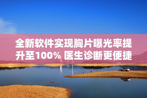全新软件实现胸片曝光率提升至100% 医生诊断更便捷