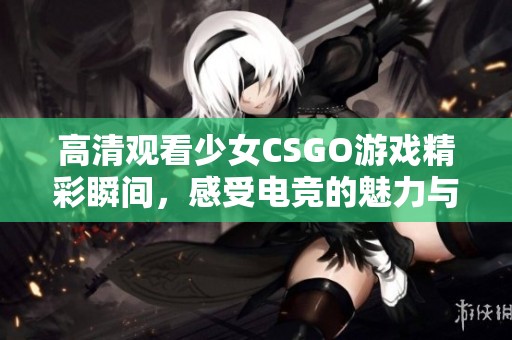 高清观看少女CSGO游戏精彩瞬间，感受电竞的魅力与激情