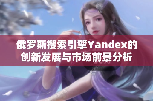 俄罗斯搜索引擎Yandex的创新发展与市场前景分析
