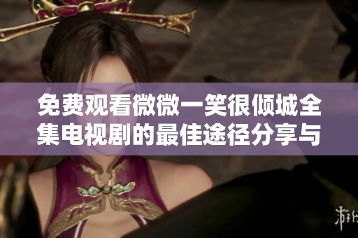 免费观看微微一笑很倾城全集电视剧的最佳途径分享与推荐