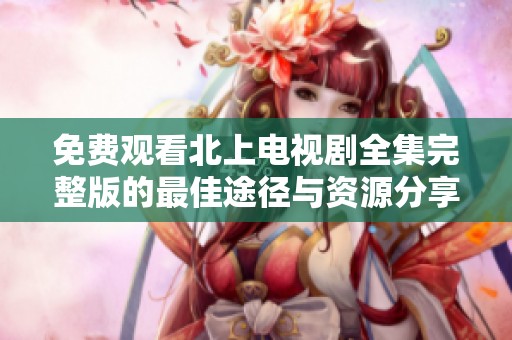 免费观看北上电视剧全集完整版的最佳途径与资源分享