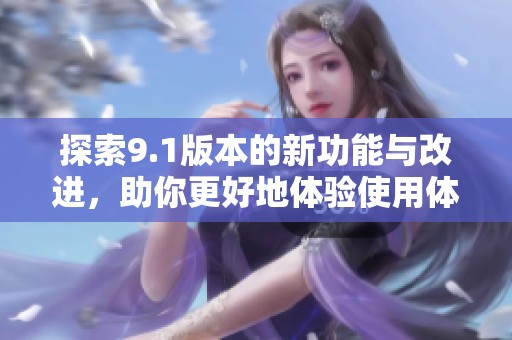 探索9.1版本的新功能与改进，助你更好地体验使用体验！