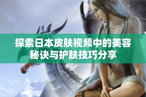 探索日本皮肤视频中的美容秘诀与护肤技巧分享
