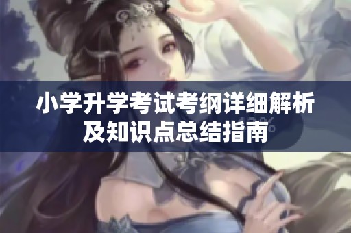 小学升学考试考纲详细解析及知识点总结指南