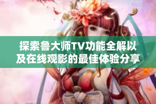 探索鲁大师TV功能全解以及在线观影的最佳体验分享