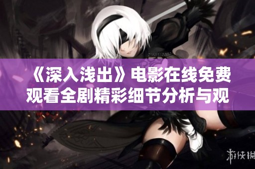 《深入浅出》电影在线免费观看全剧精彩细节分析与观影指南