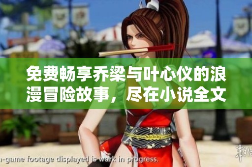 免费畅享乔梁与叶心仪的浪漫冒险故事，尽在小说全文阅读中