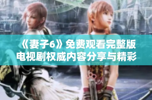 《妻子6》免费观看完整版电视剧权威内容分享与精彩回顾