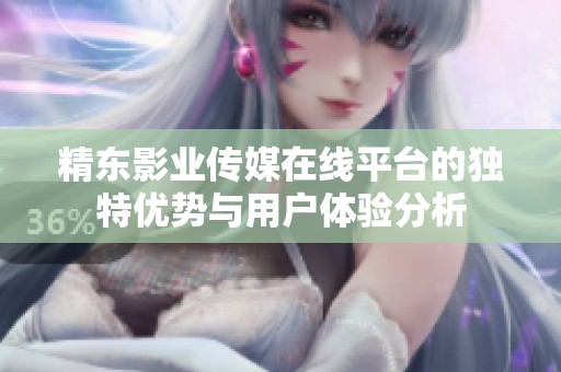 精东影业传媒在线平台的独特优势与用户体验分析