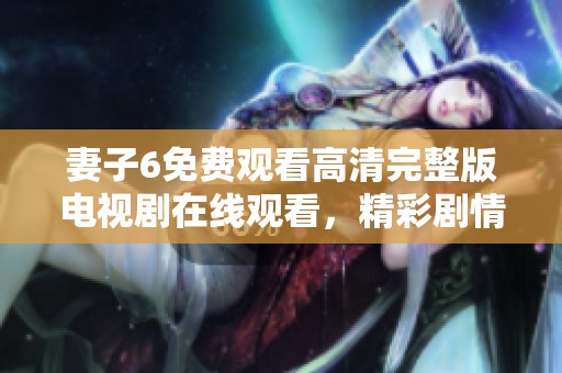 妻子6免费观看高清完整版电视剧在线观看，精彩剧情不容错过