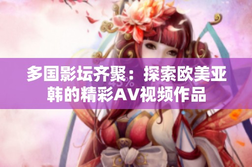 多国影坛齐聚：探索欧美亚韩的精彩AV视频作品