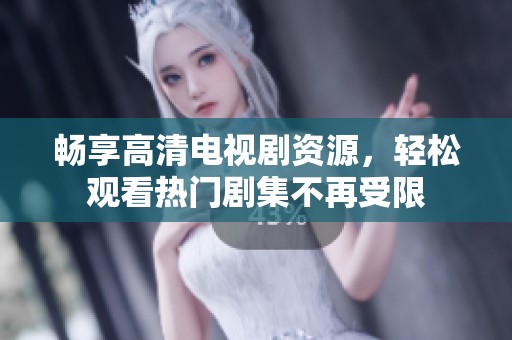 畅享高清电视剧资源，轻松观看热门剧集不再受限