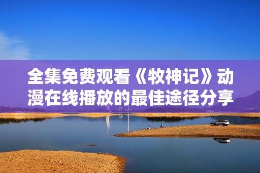 全集免费观看《牧神记》动漫在线播放的最佳途径分享