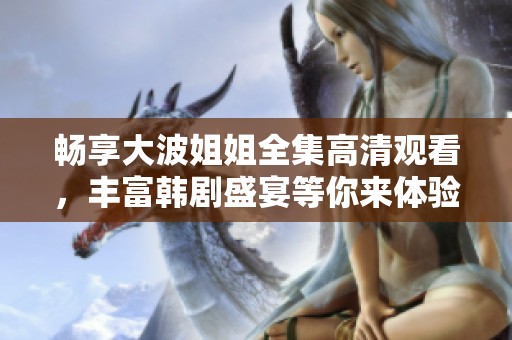 畅享大波姐姐全集高清观看，丰富韩剧盛宴等你来体验