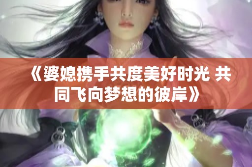 《婆媳携手共度美好时光 共同飞向梦想的彼岸》