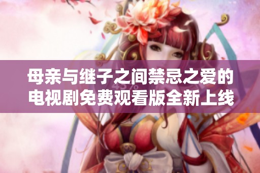 母亲与继子之间禁忌之爱的电视剧免费观看版全新上线