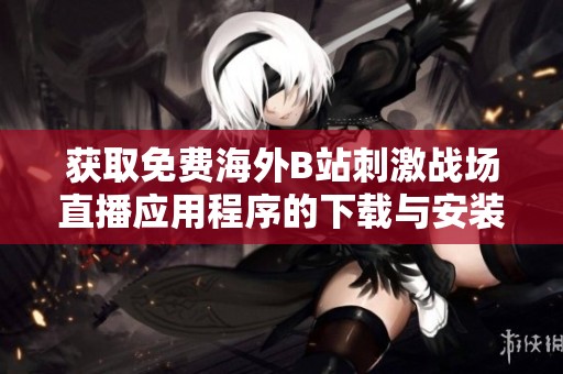 获取免费海外B站刺激战场直播应用程序的下载与安装指南