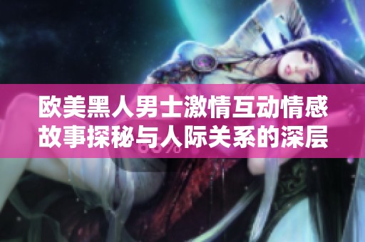 欧美黑人男士激情互动情感故事探秘与人际关系的深层次解析