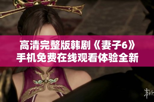 高清完整版韩剧《妻子6》手机免费在线观看体验全新精彩剧情