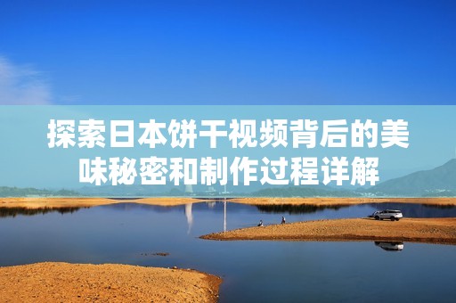 探索日本饼干视频背后的美味秘密和制作过程详解