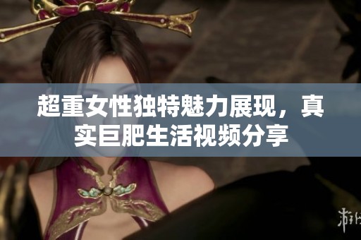 超重女性独特魅力展现，真实巨肥生活视频分享