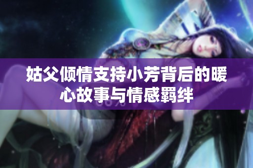姑父倾情支持小芳背后的暖心故事与情感羁绊