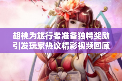 胡桃为旅行者准备独特奖励引发玩家热议精彩视频回顾