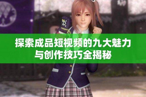 探索成品短视频的九大魅力与创作技巧全揭秘