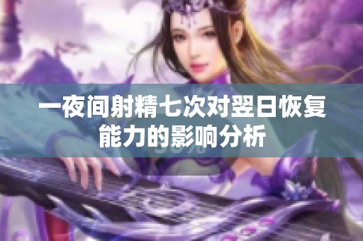 一夜间射精七次对翌日恢复能力的影响分析