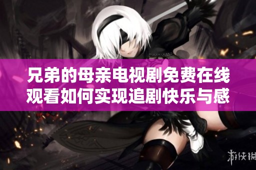 兄弟的母亲电视剧免费在线观看如何实现追剧快乐与感动