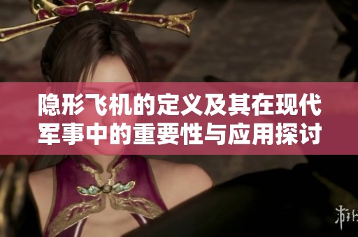 隐形飞机的定义及其在现代军事中的重要性与应用探讨