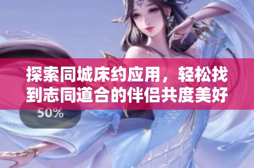 探索同城床约应用，轻松找到志同道合的伴侣共度美好时光