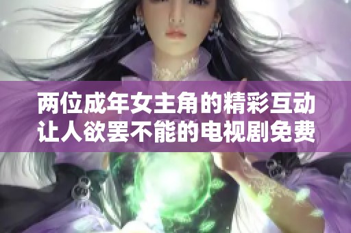两位成年女主角的精彩互动让人欲罢不能的电视剧免费观看体验