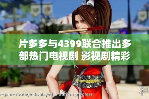 片多多与4399联合推出多部热门电视剧 影视剧精彩不断