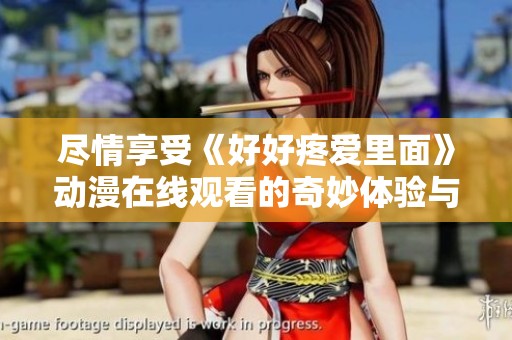 尽情享受《好好疼爱里面》动漫在线观看的奇妙体验与精彩剧情