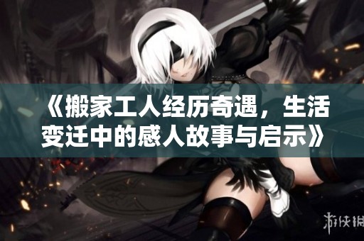 《搬家工人经历奇遇，生活变迁中的感人故事与启示》