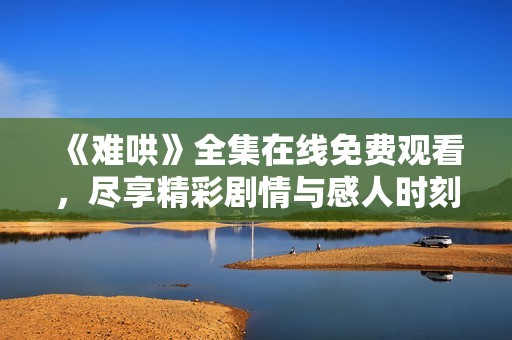 《难哄》全集在线免费观看，尽享精彩剧情与感人时刻